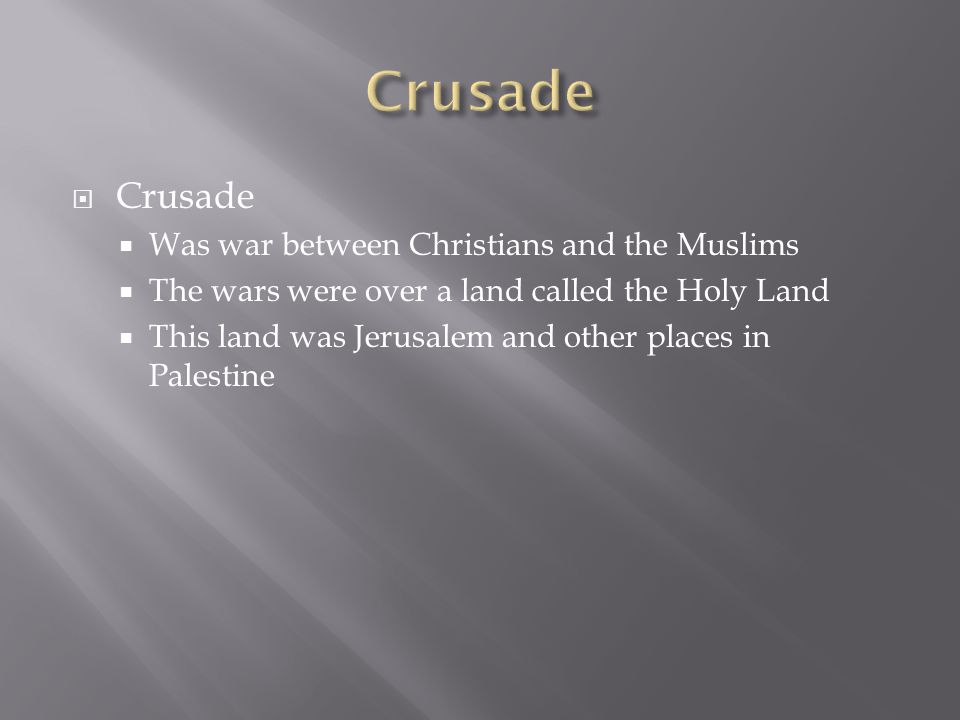  Crusade  Was war between Christians and the Muslims  The wars were over a land called the Holy Land  This land was Jerusalem and other places in Palestine