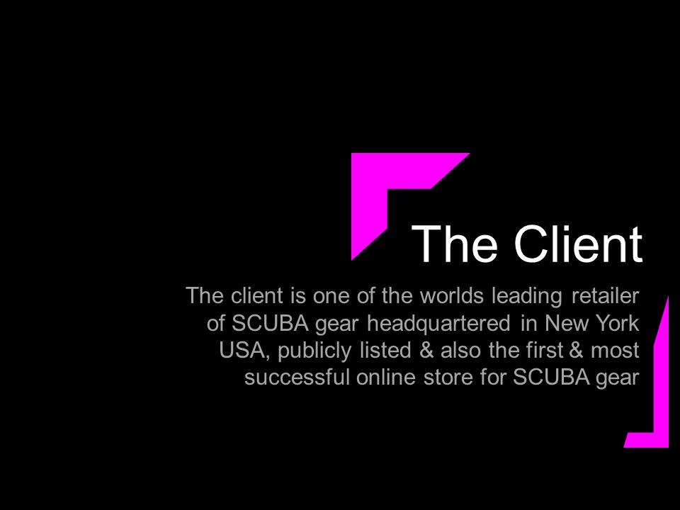 The Client The client is one of the worlds leading retailer of SCUBA gear headquartered in New York USA, publicly listed & also the first & most successful online store for SCUBA gear
