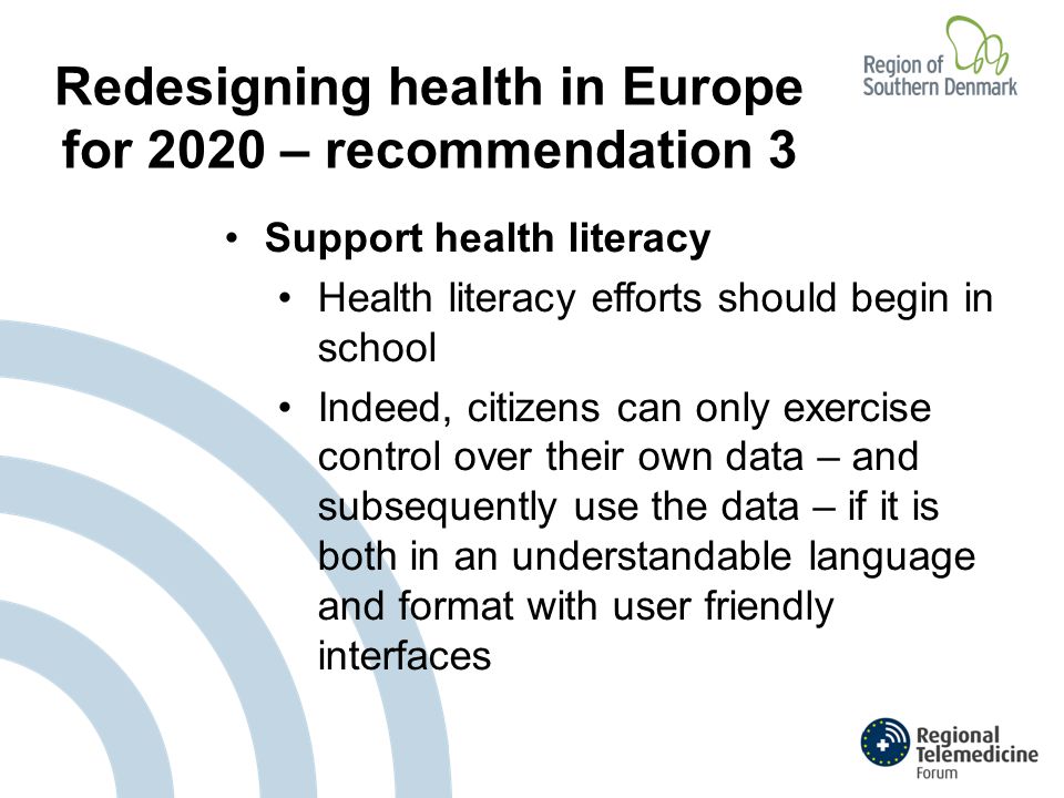 Redesigning health in Europe for 2020 – recommendation 3 Support health literacy Health literacy efforts should begin in school Indeed, citizens can only exercise control over their own data – and subsequently use the data – if it is both in an understandable language and format with user friendly interfaces