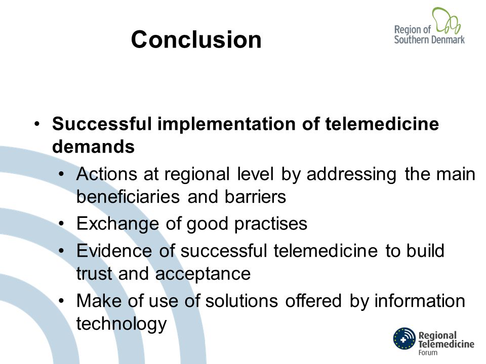 Conclusion Successful implementation of telemedicine demands Actions at regional level by addressing the main beneficiaries and barriers Exchange of good practises Evidence of successful telemedicine to build trust and acceptance Make of use of solutions offered by information technology