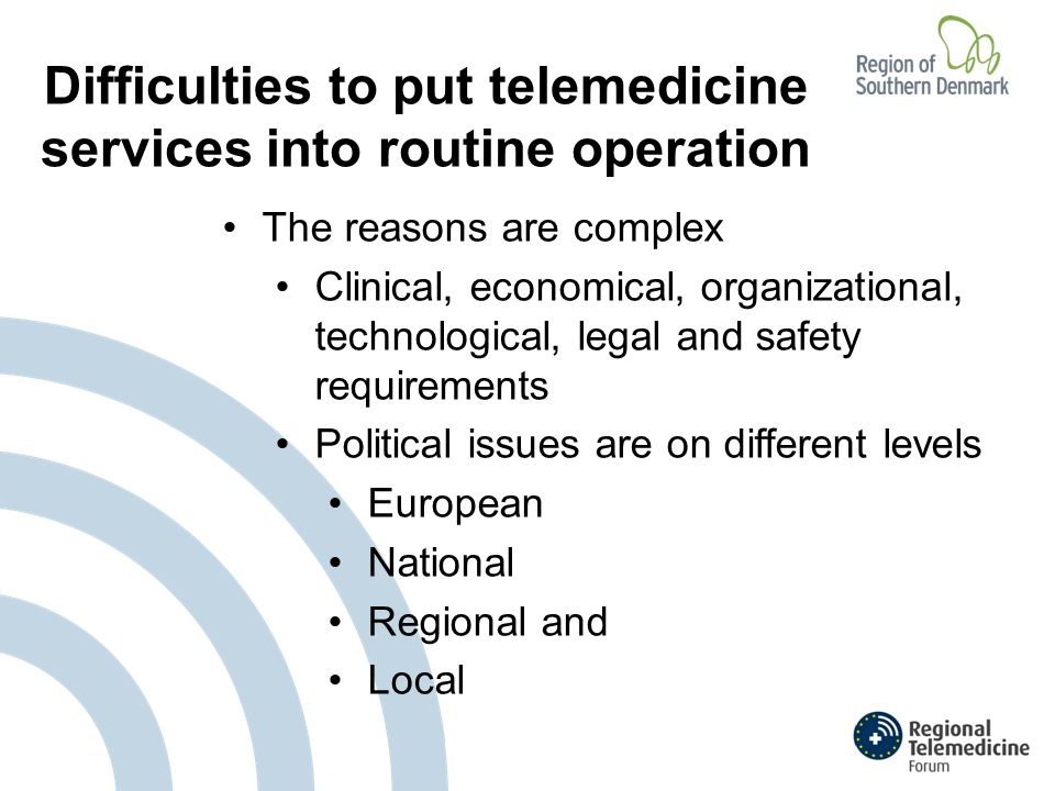 Difficulties to put telemedicine services into routine operation The reasons are complex Clinical, economical, organizational, technological, legal and safety requirements Political issues are on different levels European National Regional and Local