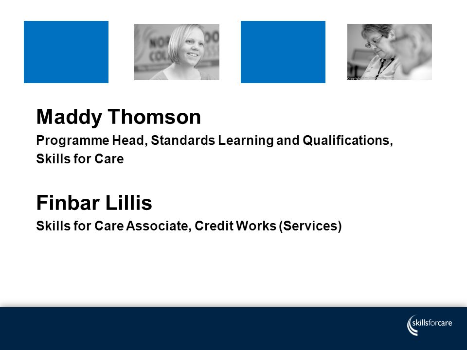 Maddy Thomson Programme Head, Standards Learning and Qualifications, Skills for Care Finbar Lillis Skills for Care Associate, Credit Works (Services)