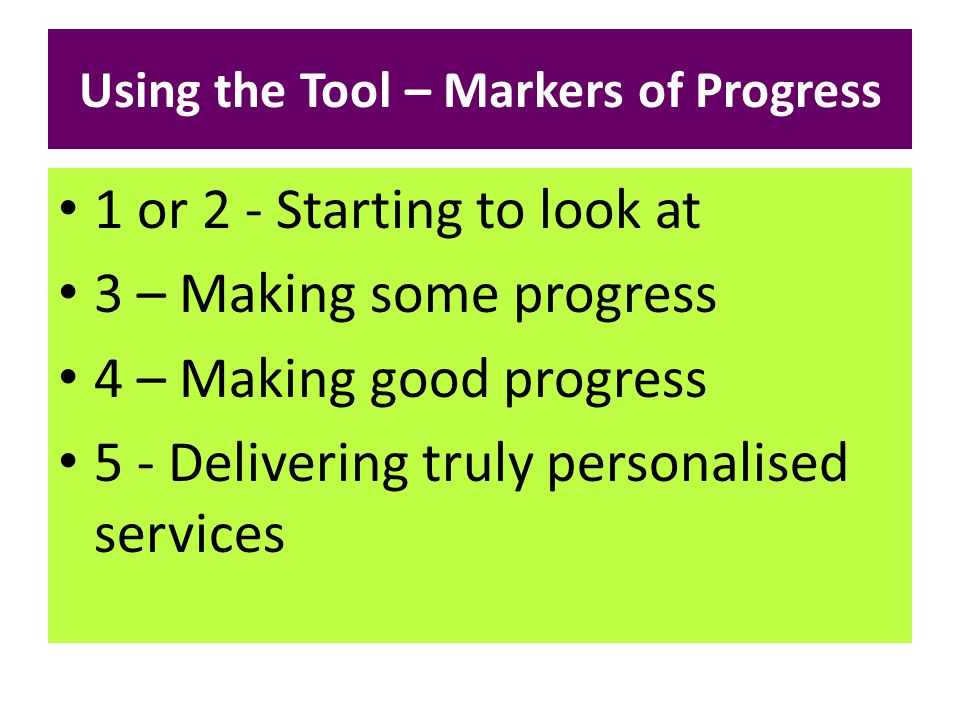 Using the Tool – Markers of Progress 1 or 2 - Starting to look at 3 – Making some progress 4 – Making good progress 5 - Delivering truly personalised services