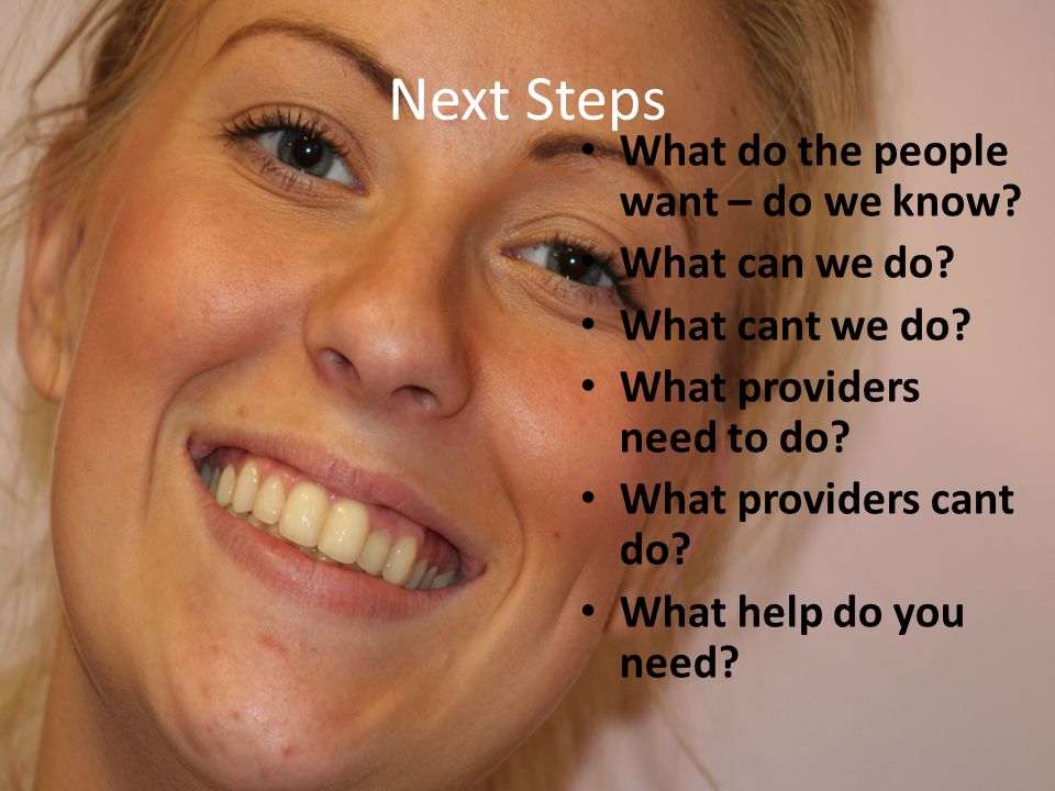 Next Steps What do the people want – do we know. What can we do.