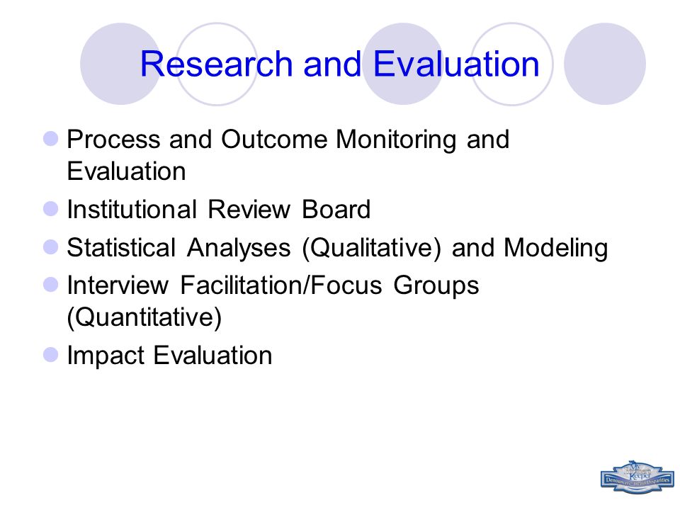 Research and Evaluation Process and Outcome Monitoring and Evaluation Institutional Review Board Statistical Analyses (Qualitative) and Modeling Interview Facilitation/Focus Groups (Quantitative) Impact Evaluation