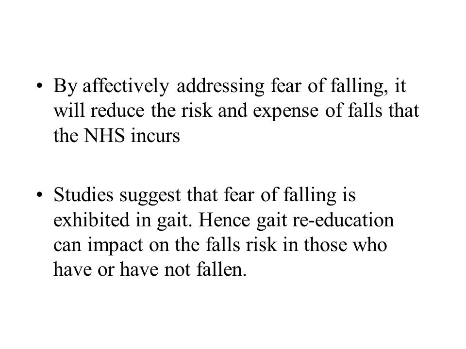 By affectively addressing fear of falling, it will reduce the risk and expense of falls that the NHS incurs Studies suggest that fear of falling is exhibited in gait.