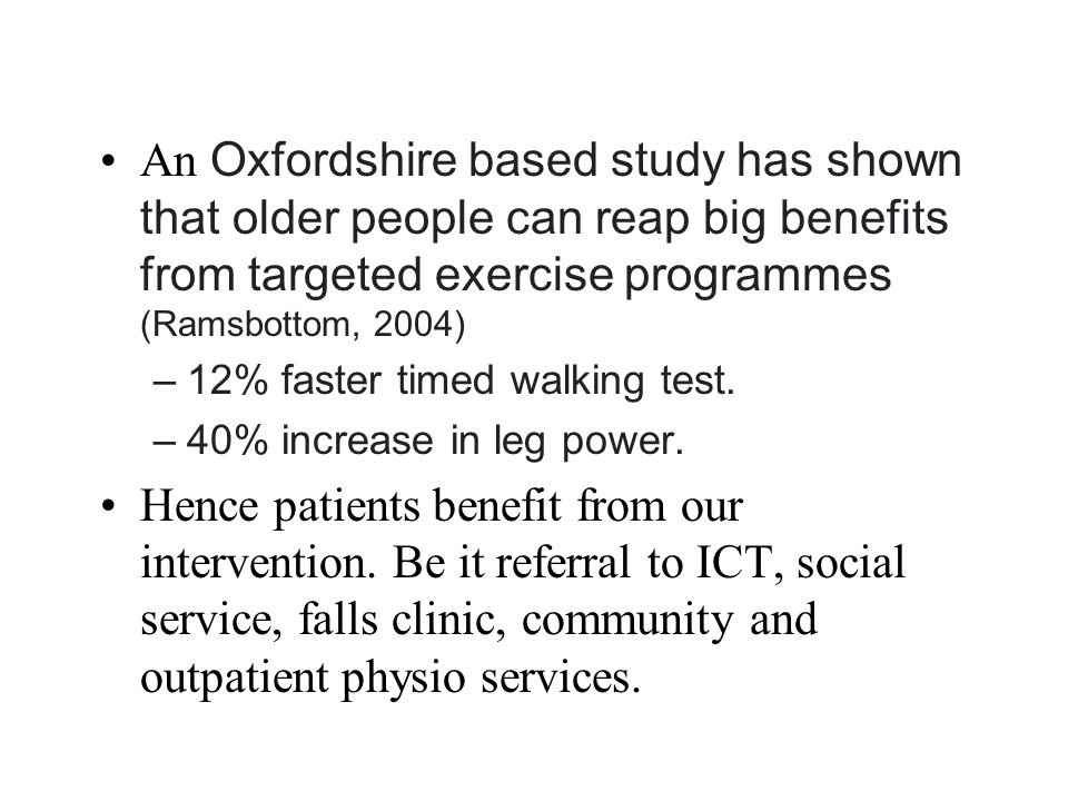An Oxfordshire based study has shown that older people can reap big benefits from targeted exercise programmes (Ramsbottom, 2004) –12% faster timed walking test.