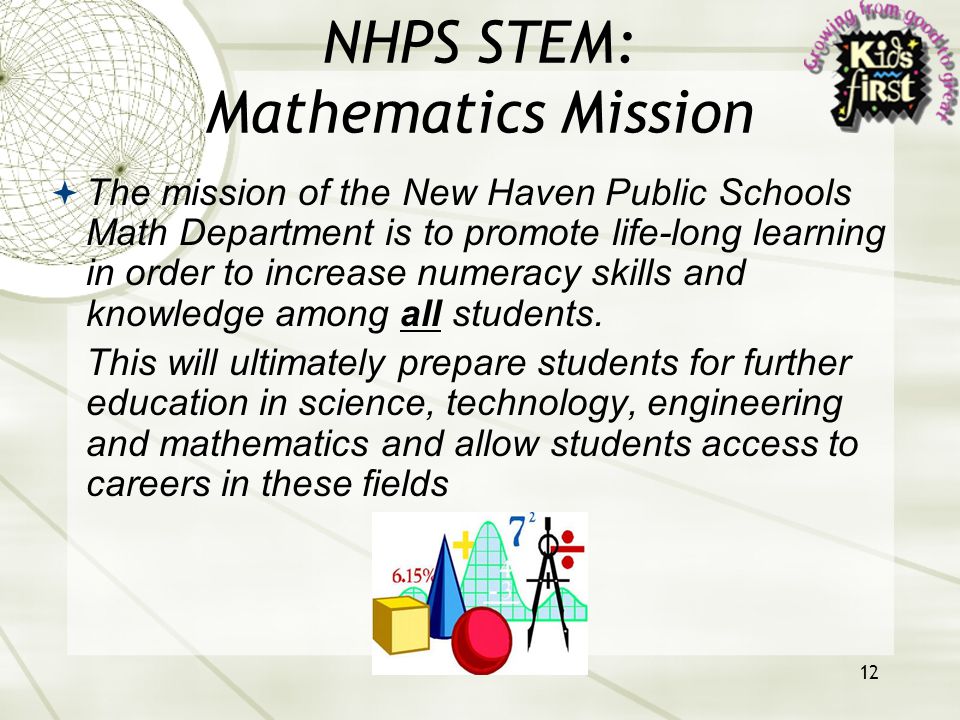 12 NHPS STEM: Mathematics Mission  The mission of the New Haven Public Schools Math Department is to promote life-long learning in order to increase numeracy skills and knowledge among all students.