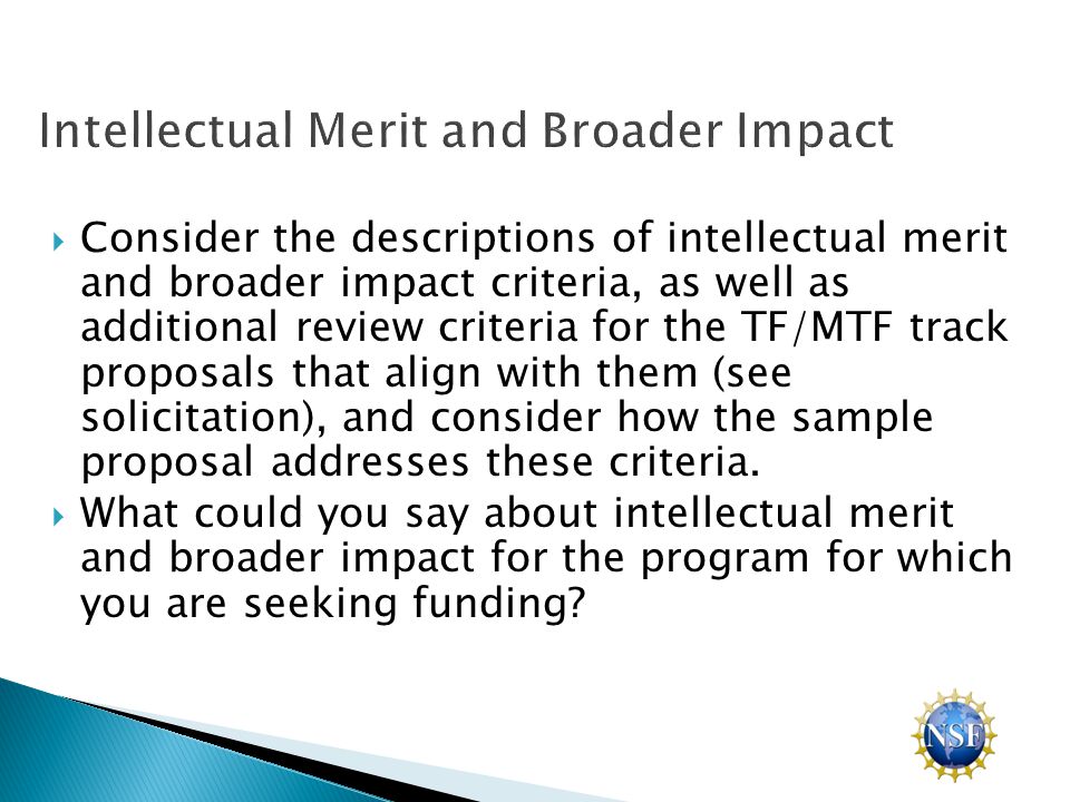  Consider the descriptions of intellectual merit and broader impact criteria, as well as additional review criteria for the TF/MTF track proposals that align with them (see solicitation), and consider how the sample proposal addresses these criteria.
