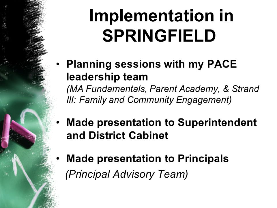 Implementation in SPRINGFIELD Planning sessions with my PACE leadership team (MA Fundamentals, Parent Academy, & Strand III: Family and Community Engagement) Made presentation to Superintendent and District Cabinet Made presentation to Principals (Principal Advisory Team)