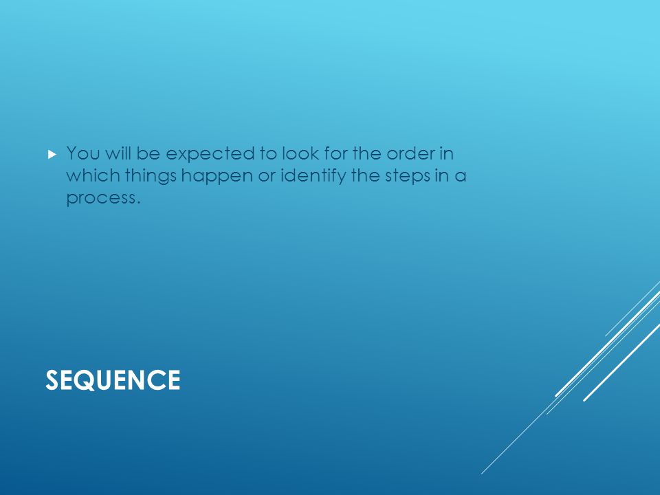 SEQUENCE  You will be expected to look for the order in which things happen or identify the steps in a process.