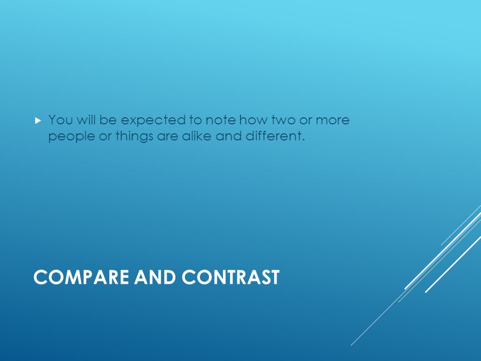 COMPARE AND CONTRAST  You will be expected to note how two or more people or things are alike and different.
