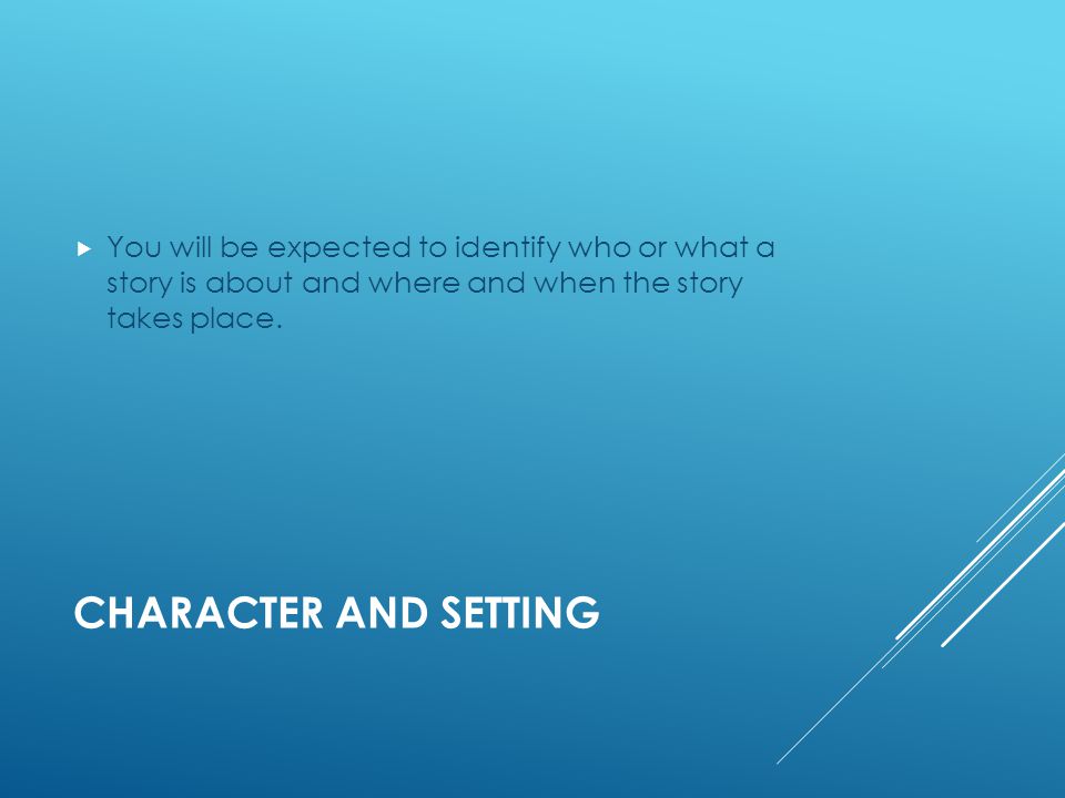CHARACTER AND SETTING  You will be expected to identify who or what a story is about and where and when the story takes place.