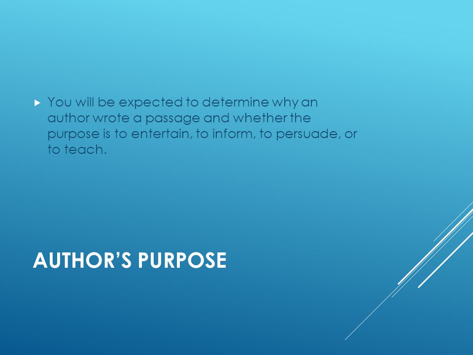 AUTHOR’S PURPOSE  You will be expected to determine why an author wrote a passage and whether the purpose is to entertain, to inform, to persuade, or to teach.