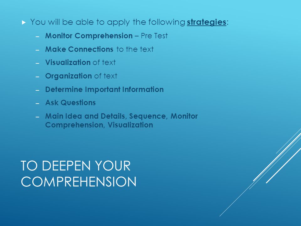 TO DEEPEN YOUR COMPREHENSION  You will be able to apply the following strategies : – Monitor Comprehension – Pre Test – Make Connections to the text – Visualization of text – Organization of text – Determine Important Information – Ask Questions – Main Idea and Details, Sequence, Monitor Comprehension, Visualization