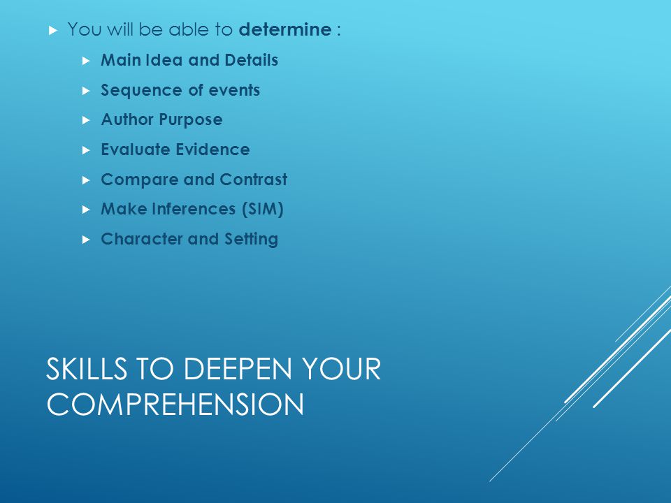 SKILLS TO DEEPEN YOUR COMPREHENSION  You will be able to determine :  Main Idea and Details  Sequence of events  Author Purpose  Evaluate Evidence  Compare and Contrast  Make Inferences (SIM)  Character and Setting