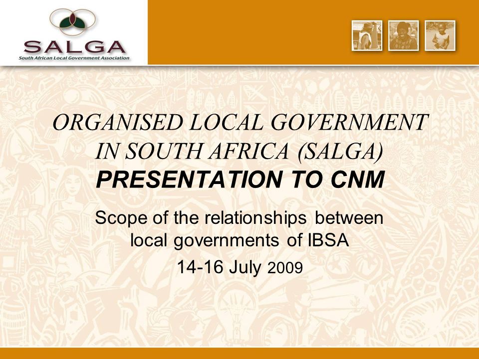 ORGANISED LOCAL GOVERNMENT IN SOUTH AFRICA (SALGA) PRESENTATION TO CNM Scope of the relationships between local governments of IBSA July 2009