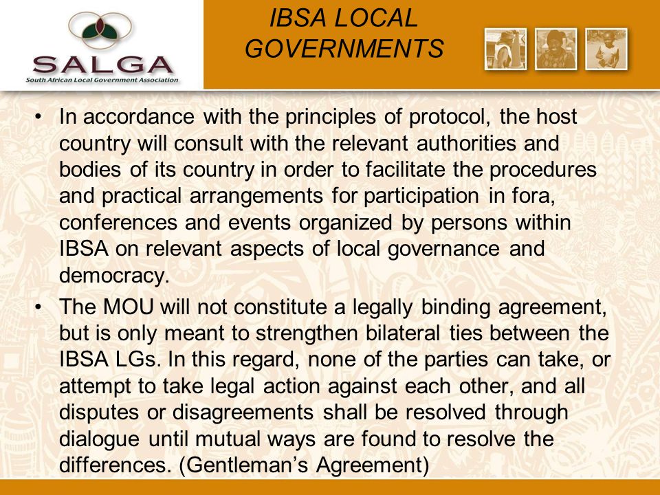 IBSA LOCAL GOVERNMENTS In accordance with the principles of protocol, the host country will consult with the relevant authorities and bodies of its country in order to facilitate the procedures and practical arrangements for participation in fora, conferences and events organized by persons within IBSA on relevant aspects of local governance and democracy.
