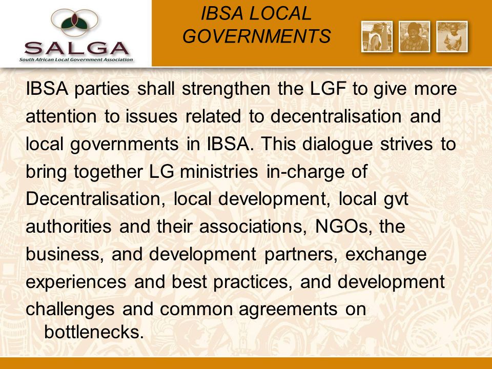 IBSA LOCAL GOVERNMENTS IBSA parties shall strengthen the LGF to give more attention to issues related to decentralisation and local governments in IBSA.