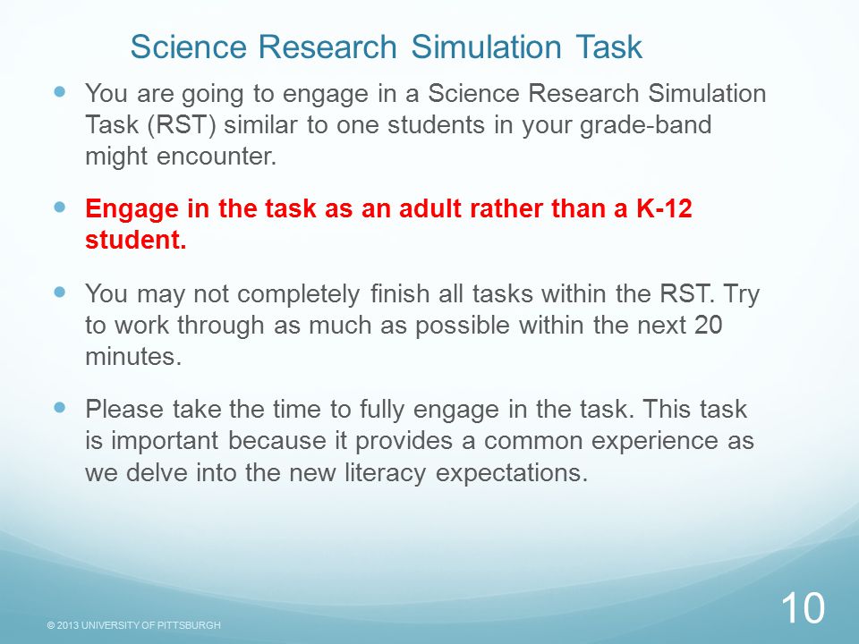© 2013 UNIVERSITY OF PITTSBURGH Science Research Simulation Task You are going to engage in a Science Research Simulation Task (RST) similar to one students in your grade-band might encounter.
