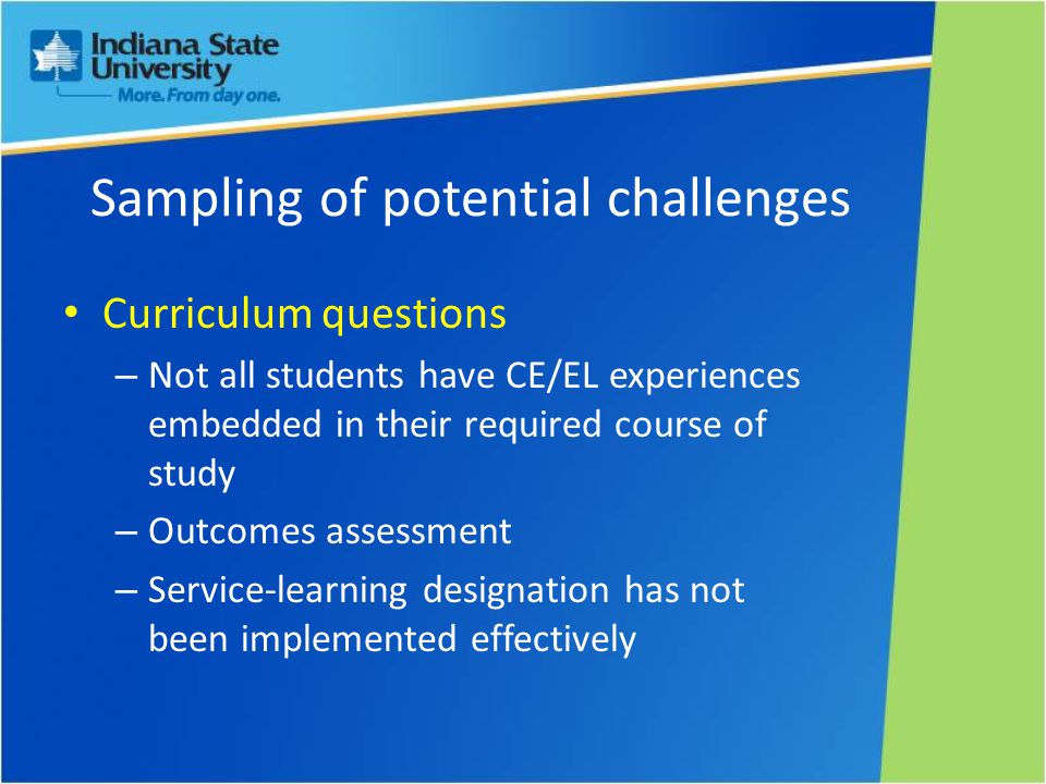 Sampling of potential challenges Curriculum questions – Not all students have CE/EL experiences embedded in their required course of study – Outcomes assessment – Service-learning designation has not been implemented effectively