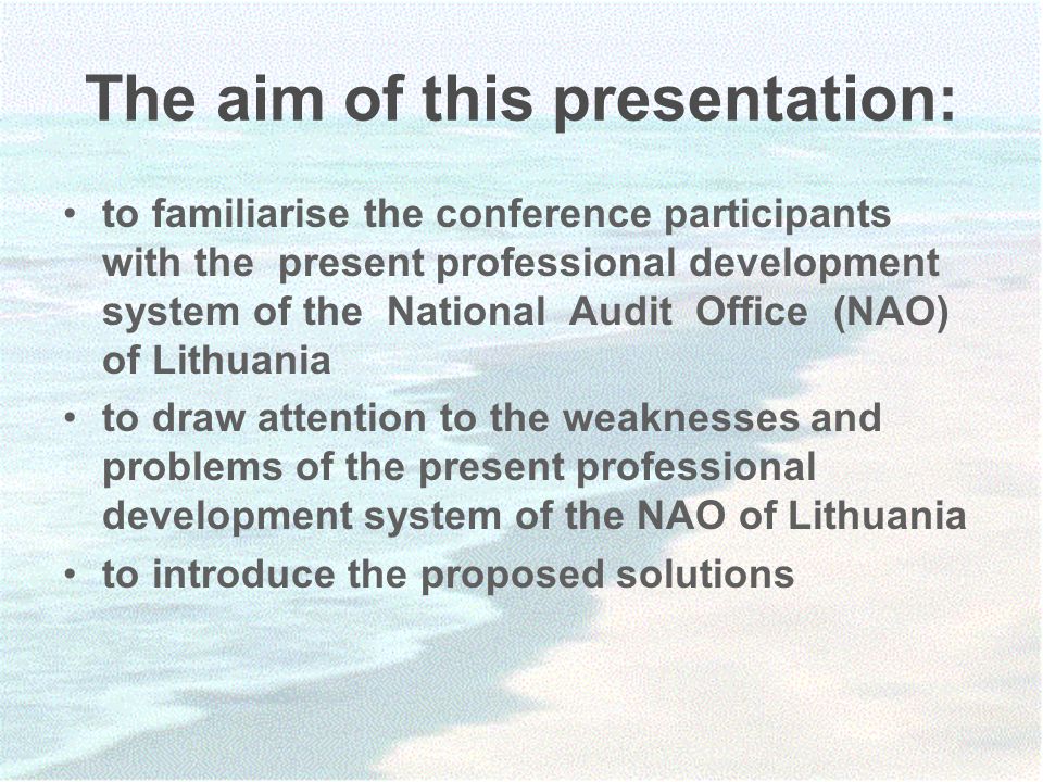 The aim of this presentation: to familiarise the conference participants with the present professional development system of the National Audit Office (NAO) of Lithuania to draw attention to the weaknesses and problems of the present professional development system of the NAO of Lithuania to introduce the proposed solutions