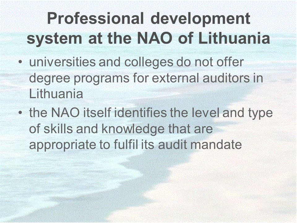Professional development system at the NAO of Lithuania universities and colleges do not offer degree programs for external auditors in Lithuania the NAO itself identifies the level and type of skills and knowledge that are appropriate to fulfil its audit mandate