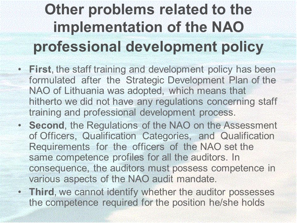 Other problems related to the implementation of the NAO professional development policy First, the staff training and development policy has been formulated after the Strategic Development Plan of the NAO of Lithuania was adopted, which means that hitherto we did not have any regulations concerning staff training and professional development process.