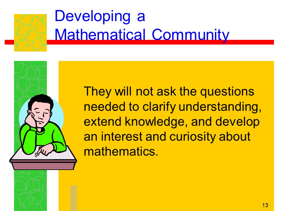 13 Developing a Mathematical Community They will not ask the questions needed to clarify understanding, extend knowledge, and develop an interest and curiosity about mathematics.
