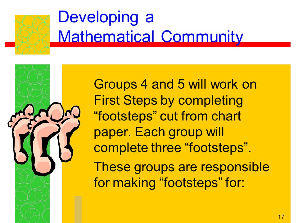 17 Developing a Mathematical Community Groups 4 and 5 will work on First Steps by completing footsteps cut from chart paper.