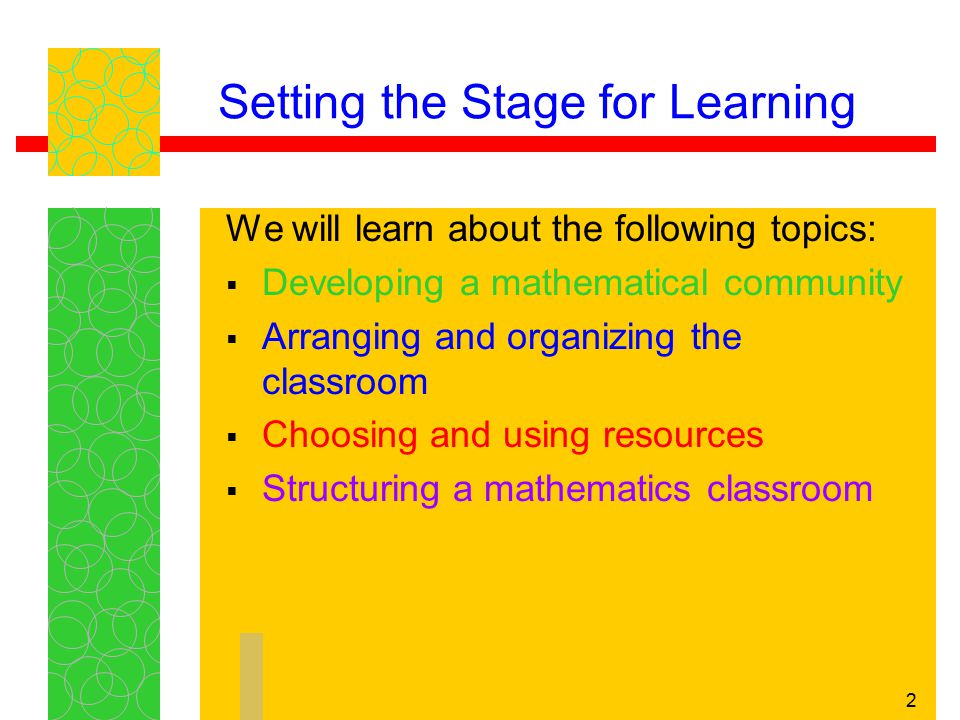 2 Setting the Stage for Learning We will learn about the following topics:  Developing a mathematical community  Arranging and organizing the classroom  Choosing and using resources  Structuring a mathematics classroom
