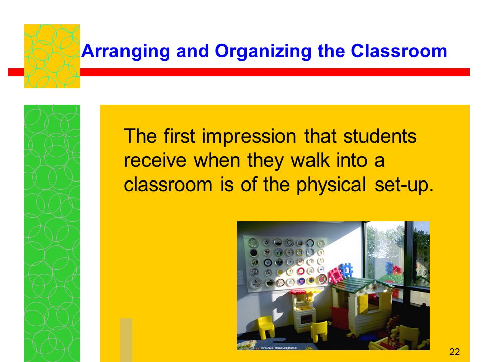22 Arranging and Organizing the Classroom The first impression that students receive when they walk into a classroom is of the physical set-up.