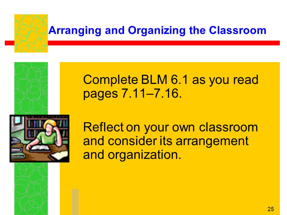 25 Arranging and Organizing the Classroom Complete BLM 6.1 as you read pages 7.11–7.16.