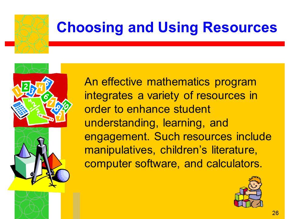 26 Choosing and Using Resources An effective mathematics program integrates a variety of resources in order to enhance student understanding, learning, and engagement.