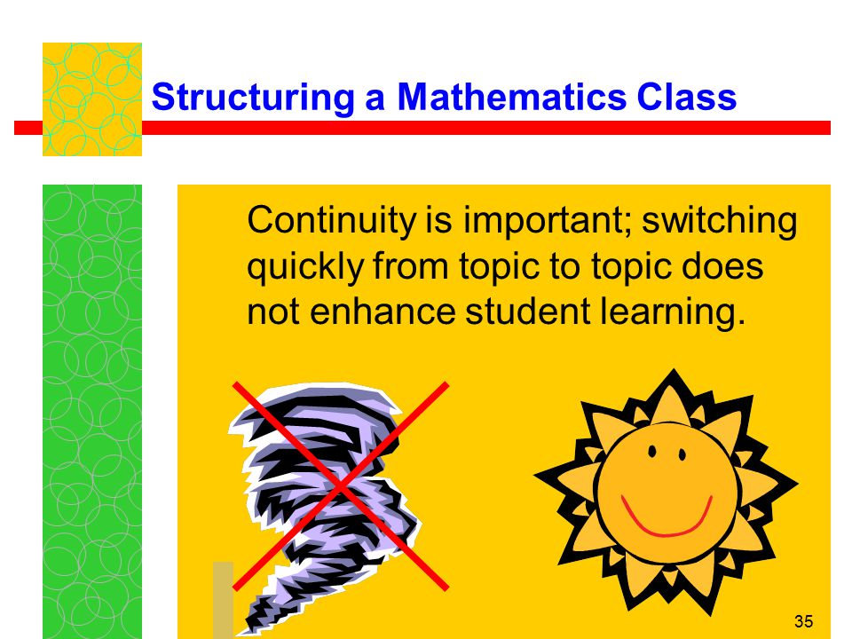 35 Structuring a Mathematics Class Continuity is important; switching quickly from topic to topic does not enhance student learning.