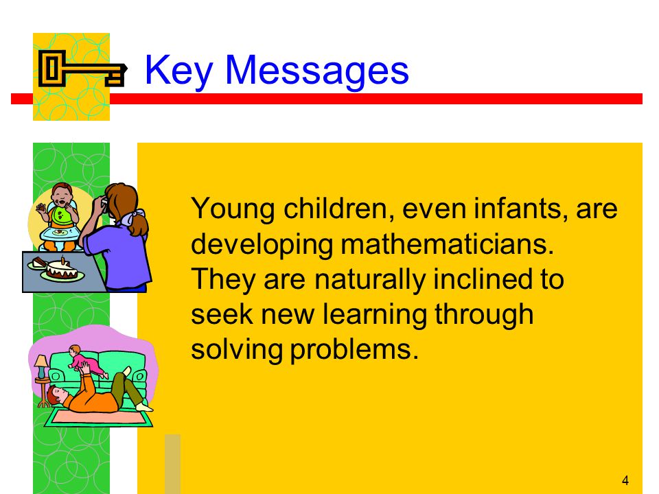 4 Key Messages Young children, even infants, are developing mathematicians.