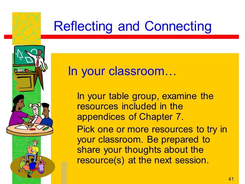41 Reflecting and Connecting In your classroom… In your table group, examine the resources included in the appendices of Chapter 7.