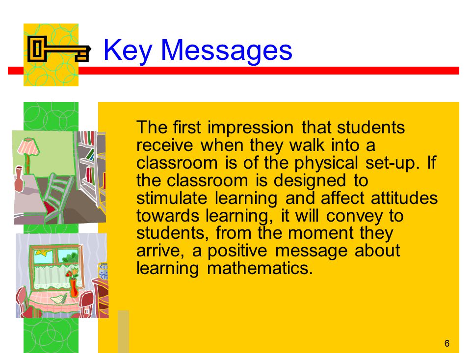 6 Key Messages The first impression that students receive when they walk into a classroom is of the physical set-up.