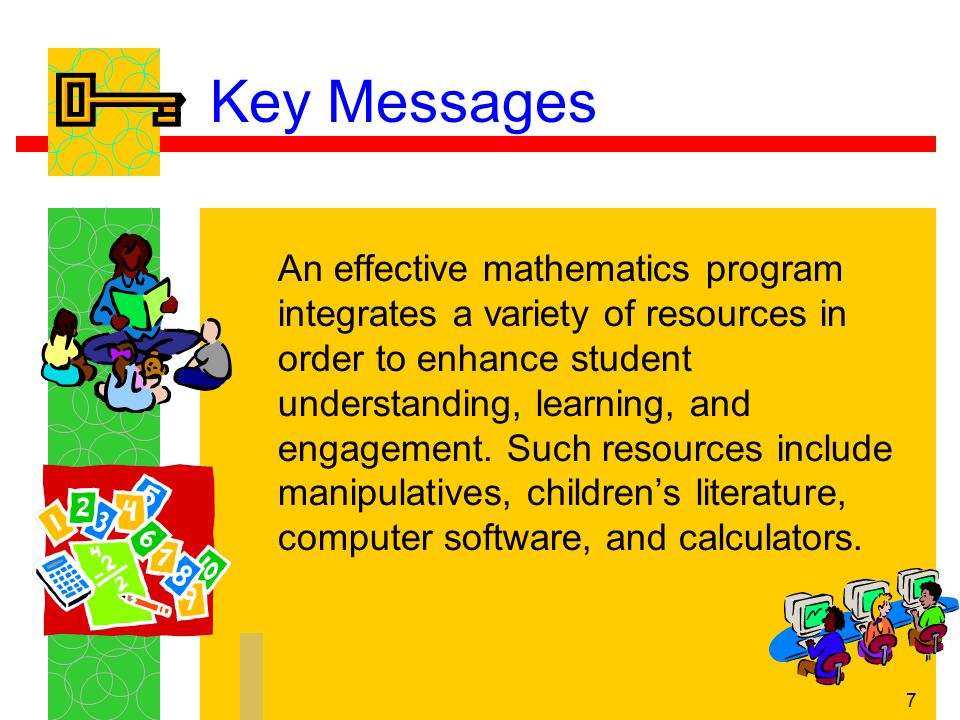 7 Key Messages An effective mathematics program integrates a variety of resources in order to enhance student understanding, learning, and engagement.