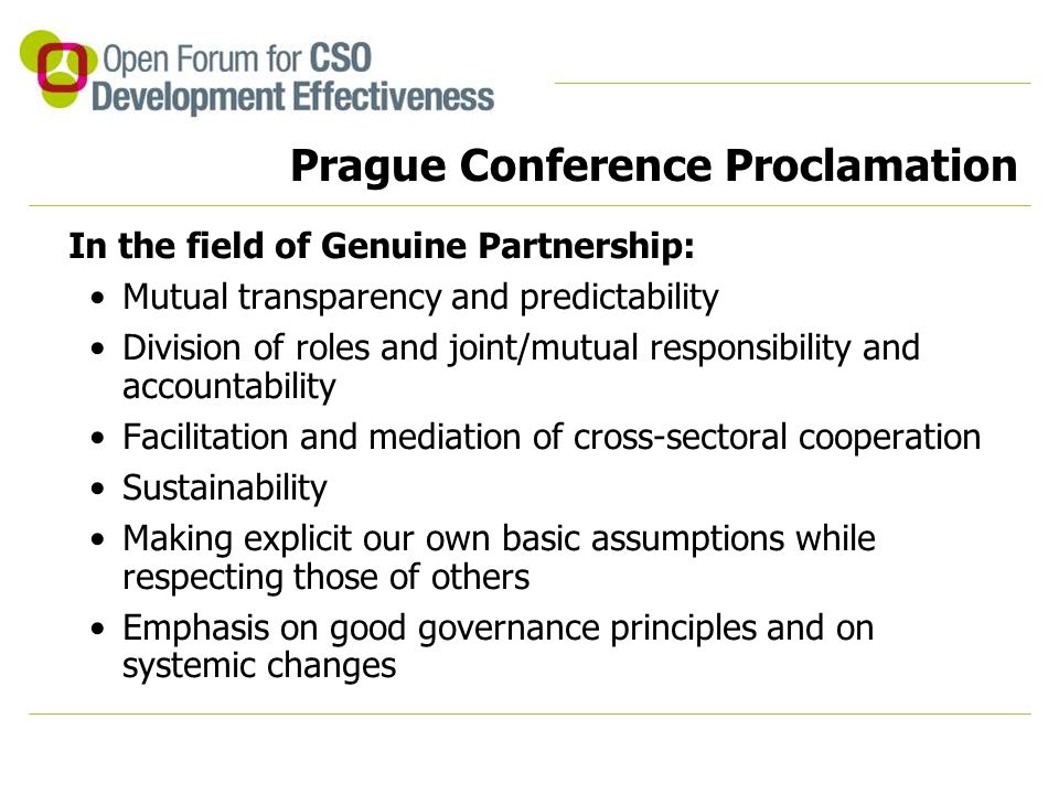 Prague Conference Proclamation In the field of Genuine Partnership: Mutual transparency and predictability Division of roles and joint/mutual responsibility and accountability Facilitation and mediation of cross-sectoral cooperation Sustainability Making explicit our own basic assumptions while respecting those of others Emphasis on good governance principles and on systemic changes