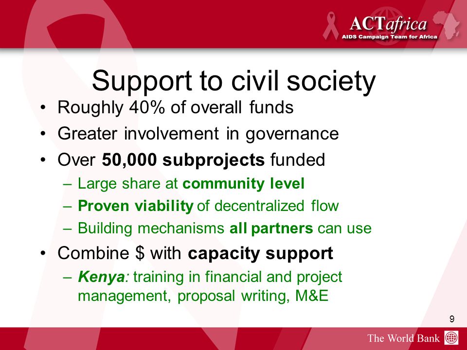9 Support to civil society Roughly 40% of overall funds Greater involvement in governance Over 50,000 subprojects funded –Large share at community level –Proven viability of decentralized flow –Building mechanisms all partners can use Combine $ with capacity support –Kenya: training in financial and project management, proposal writing, M&E