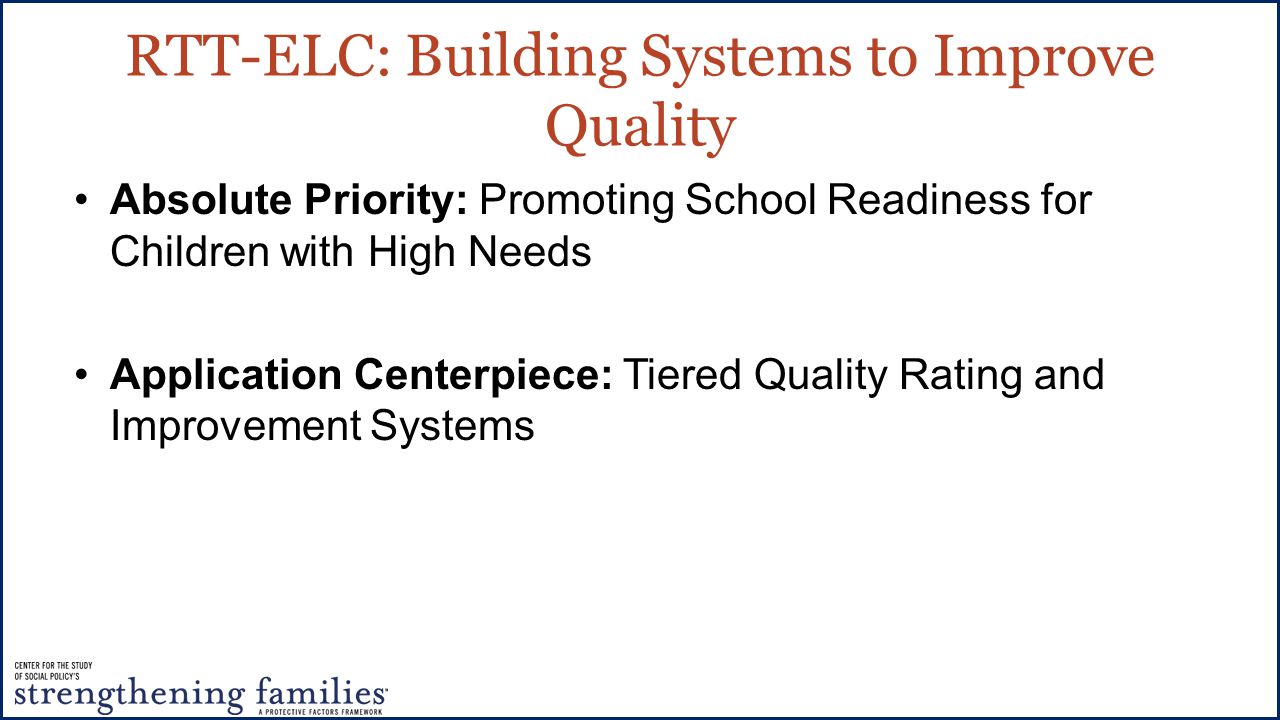 RTT-ELC: Building Systems to Improve Quality Absolute Priority: Promoting School Readiness for Children with High Needs Application Centerpiece: Tiered Quality Rating and Improvement Systems