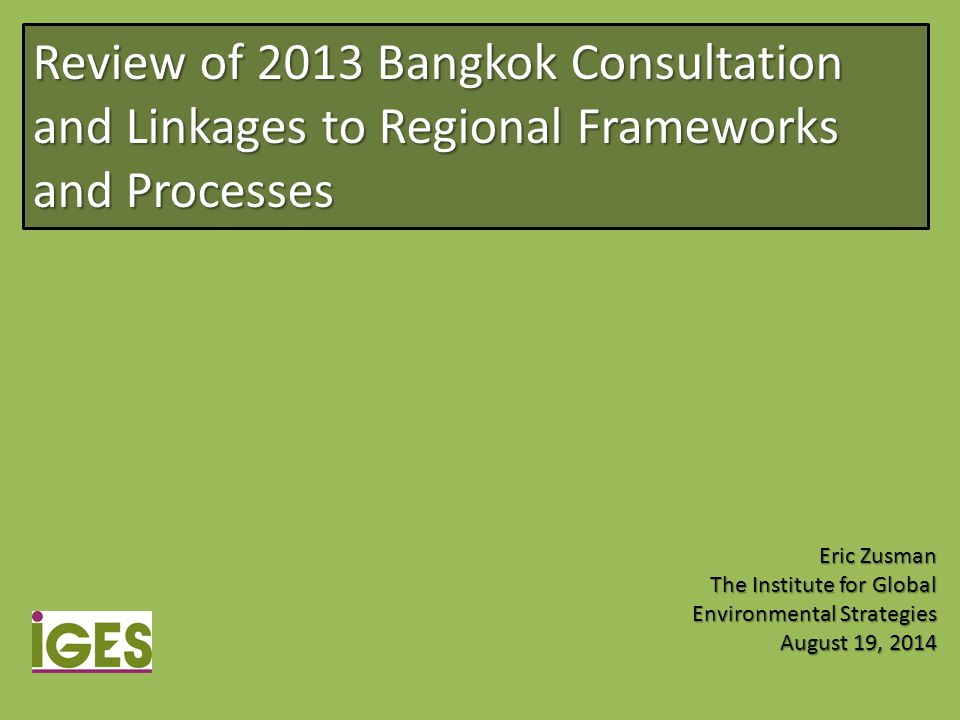 Review of 2013 Bangkok Consultation and Linkages to Regional Frameworks and Processes Eric Zusman The Institute for Global Environmental Strategies August 19, 2014