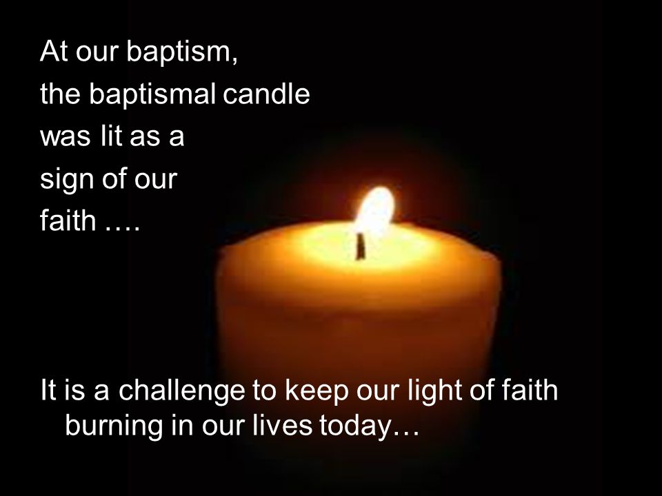 At our baptism, the baptismal candle was lit as a sign of our faith ….