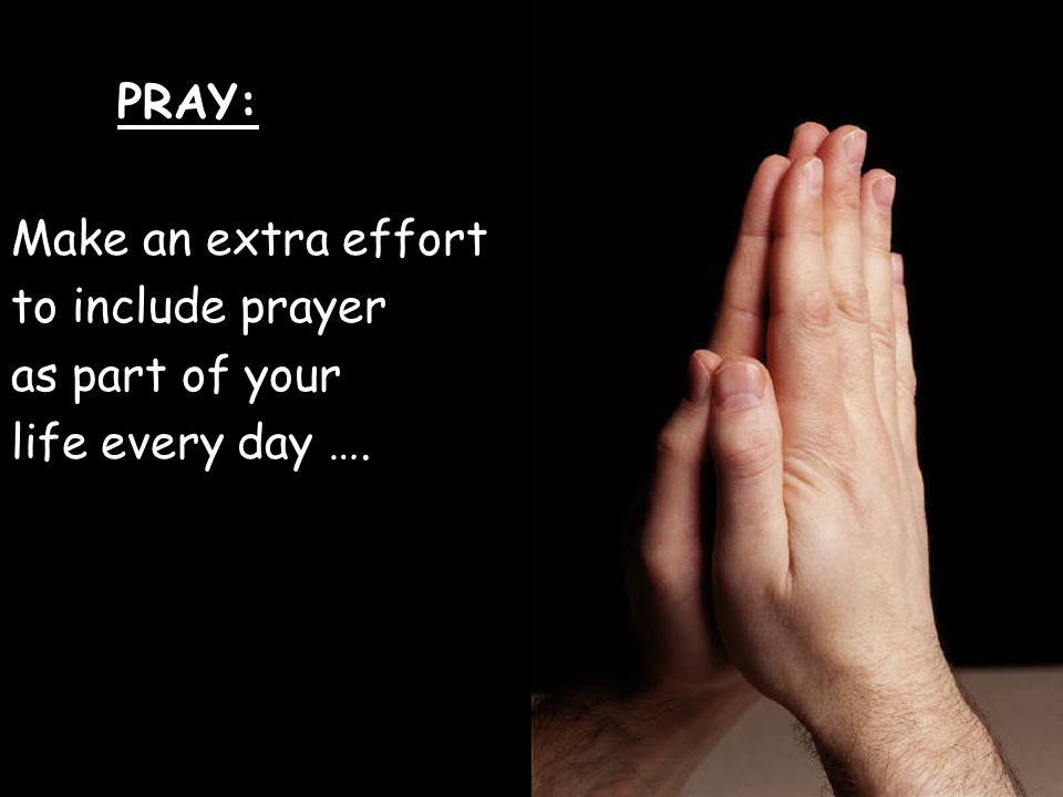 PRAY: Make an extra effort to include prayer as part of your life every day ….