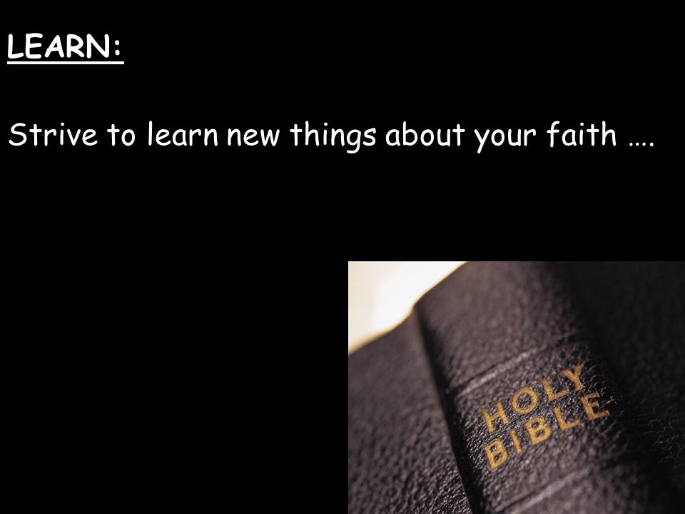 LEARN: Strive to learn new things about your faith ….