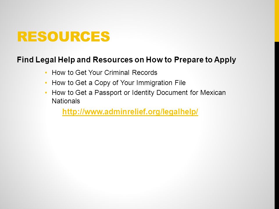 RESOURCES Find Legal Help and Resources on How to Prepare to Apply How to Get Your Criminal Records How to Get a Copy of Your Immigration File How to Get a Passport or Identity Document for Mexican Nationals