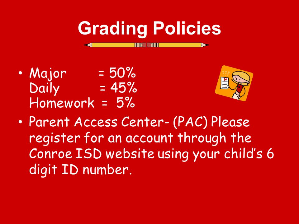 Grading Policies Major = 50% Daily = 45% Homework = 5% Parent Access Center- (PAC) Please register for an account through the Conroe ISD website using your child’s 6 digit ID number.