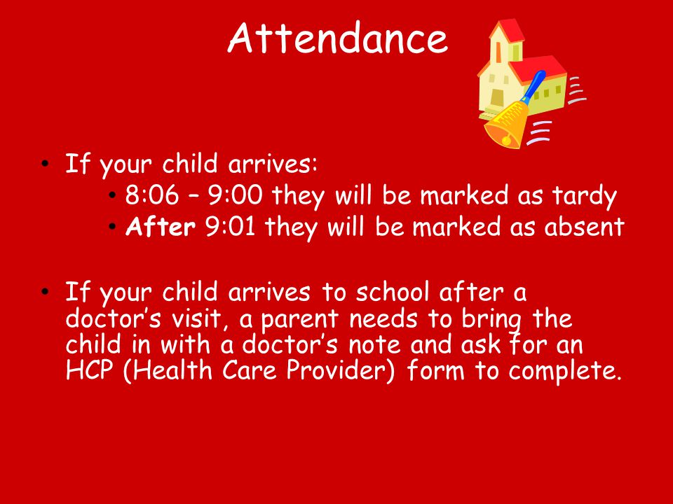 Attendance If your child arrives: 8:06 – 9:00 they will be marked as tardy After 9:01 they will be marked as absent If your child arrives to school after a doctor’s visit, a parent needs to bring the child in with a doctor’s note and ask for an HCP (Health Care Provider) form to complete.