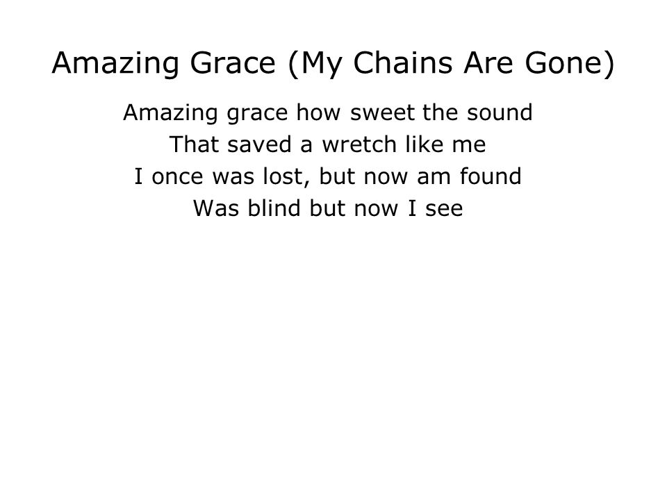 Amazing Grace (My Chains Are Gone) Amazing grace how sweet the sound That saved a wretch like me I once was lost, but now am found Was blind but now I see